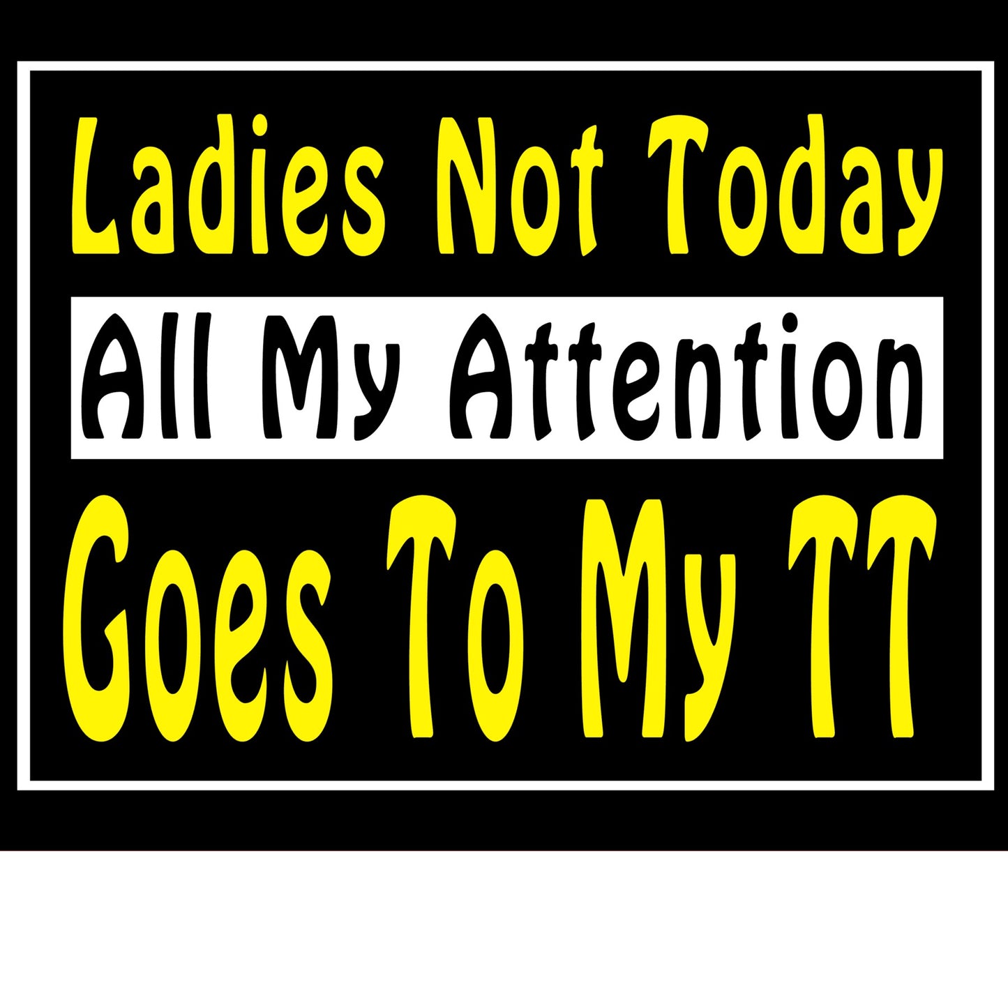 Ladies Not Today All My Attention Goes To My TT