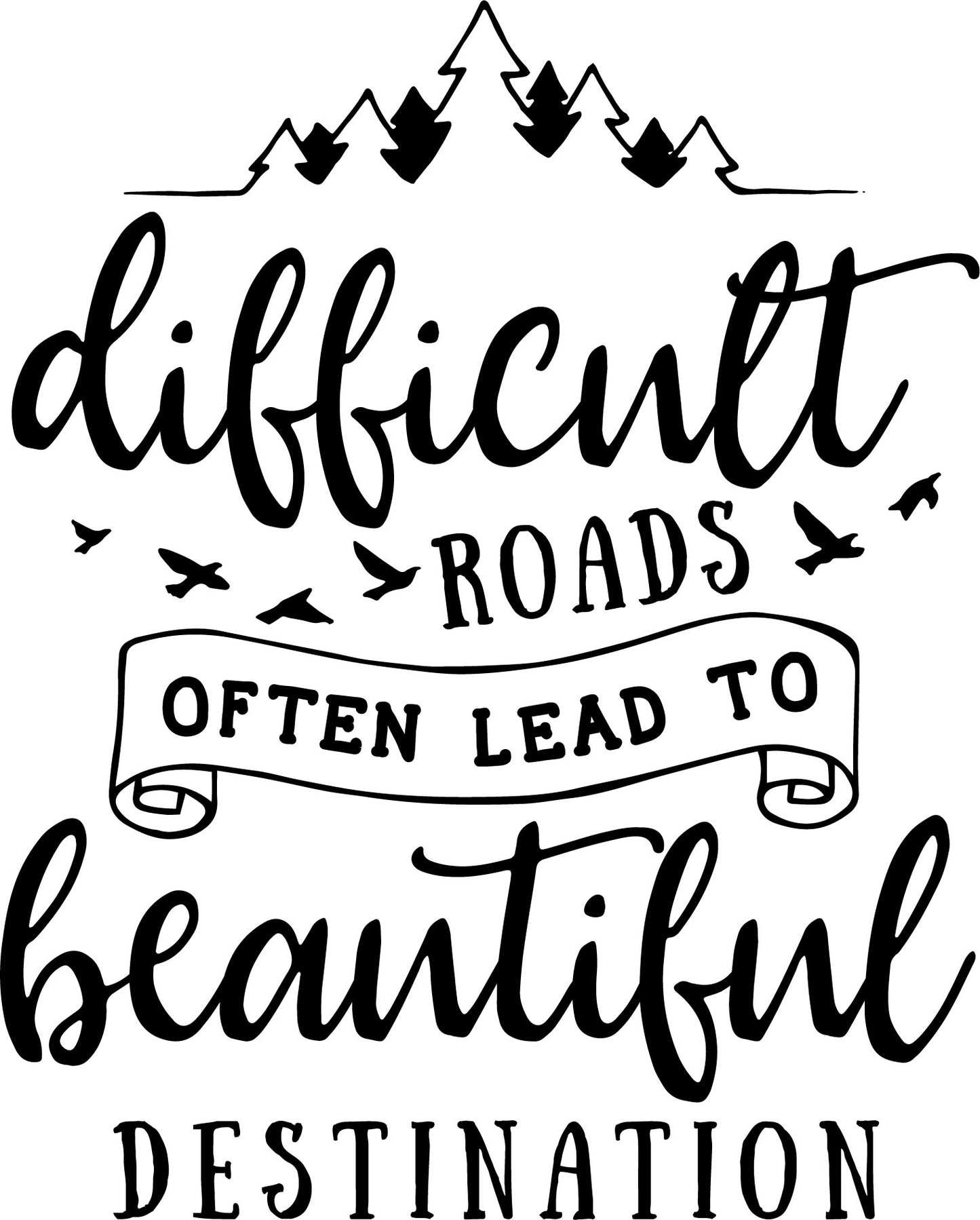 DIFFICULT ROADS OFTEN LEAD TO BEAUTIFUL DESTINATION