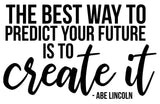 THE BEST WAY TO PREDICT YOUR FUTURE IS TO CREATE IT - ABE LINCOLN